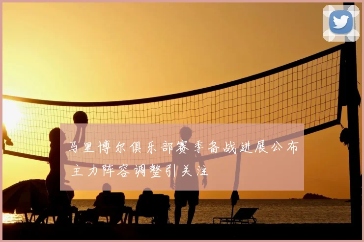 马里博尔俱乐部赛季备战进展公布 主力阵容调整引关注