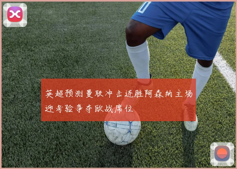 英超预测曼联冲击连胜阿森纳主场迎考验争夺欧战席位