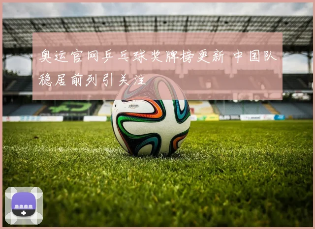 奥运官网乒乓球奖牌榜更新 中国队稳居前列引关注