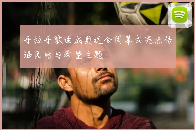 手拉手歌曲成奥运会闭幕式亮点传递团结与希望主题