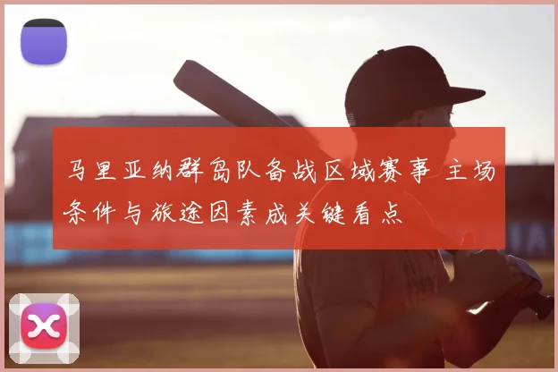 马里亚纳群岛队备战区域赛事 主场条件与旅途因素成关键看点