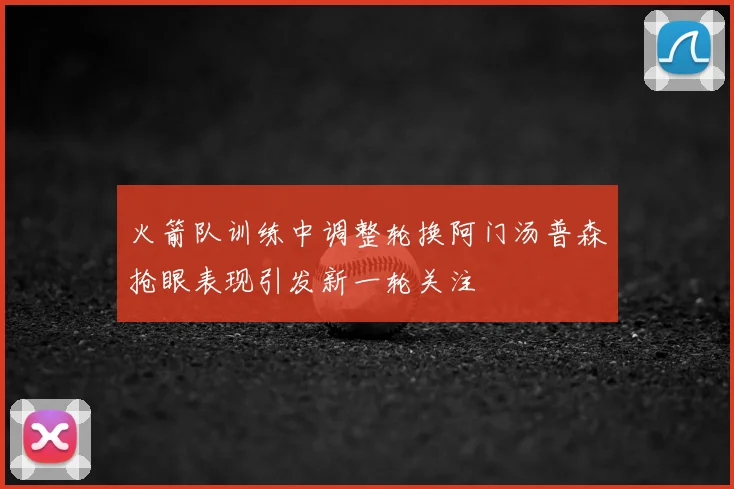 火箭队训练中调整轮换阿门汤普森抢眼表现引发新一轮关注