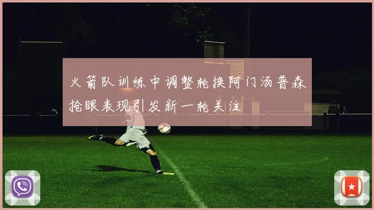 火箭队训练中调整轮换阿门汤普森抢眼表现引发新一轮关注
