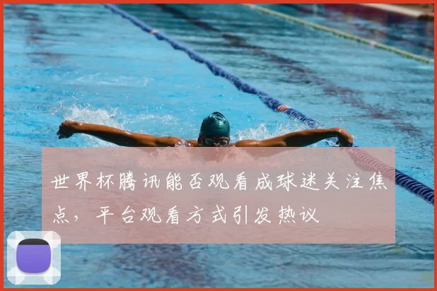 世界杯腾讯能否观看成球迷关注焦点，平台观看方式引发热议