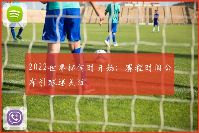 2022世界杯何时开始：赛程时间公布引球迷关注