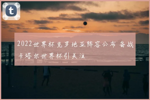 2022世界杯克罗地亚阵容公布 备战卡塔尔世界杯引关注
