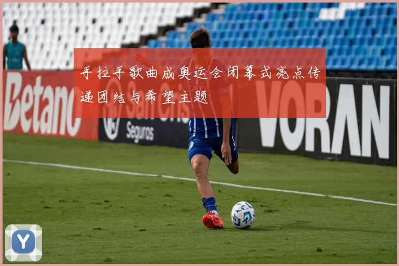 手拉手歌曲成奥运会闭幕式亮点传递团结与希望主题