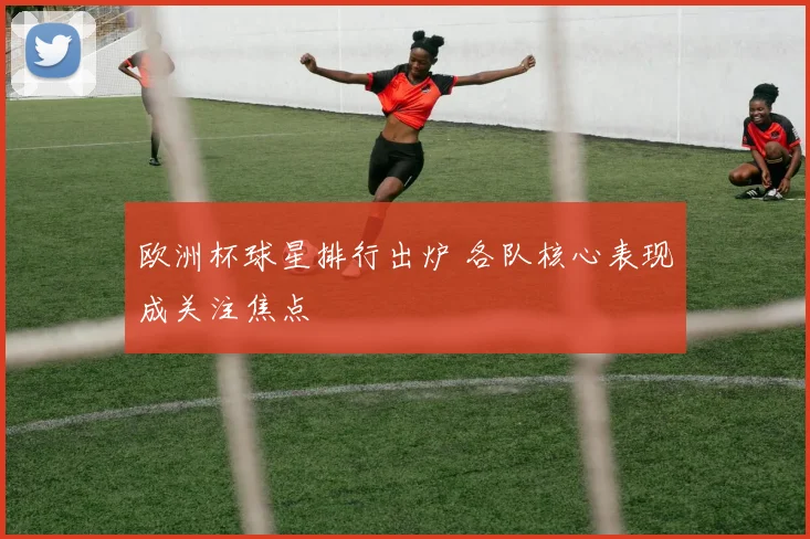 欧洲杯球星排行出炉 各队核心表现成关注焦点