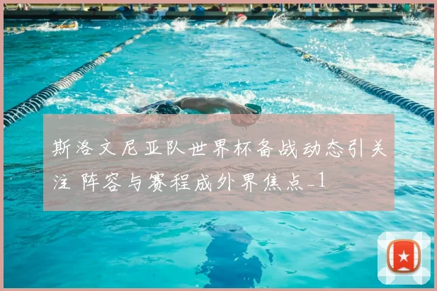 斯洛文尼亚队世界杯备战动态引关注 阵容与赛程成外界焦点_1