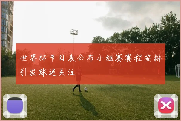 世界杯节目表公布小组赛赛程安排引发球迷关注