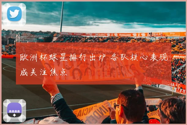 欧洲杯球星排行出炉 各队核心表现成关注焦点