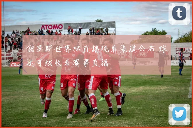 俄罗斯世界杯直播观看渠道公布 球迷可线收看赛事直播