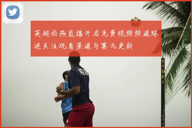 英超雨燕直播开启免费视频频道球迷关注观看渠道与赛况更新